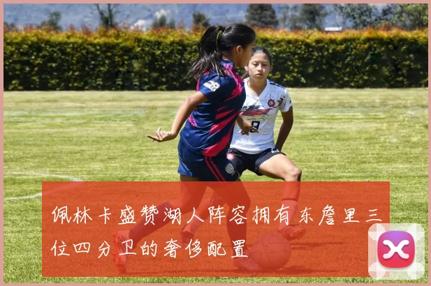佩林卡盛赞湖人阵容拥有东詹里三位四分卫的奢侈配置