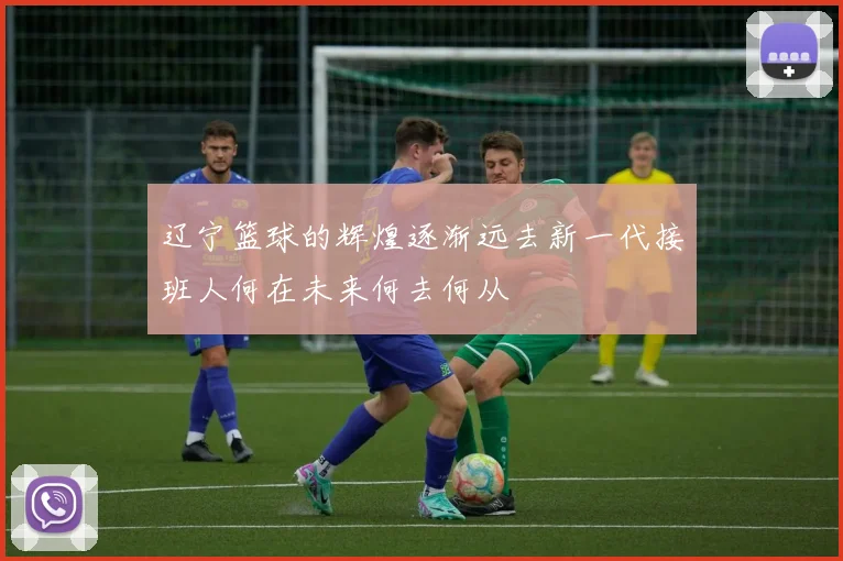 辽宁篮球的辉煌逐渐远去新一代接班人何在未来何去何从