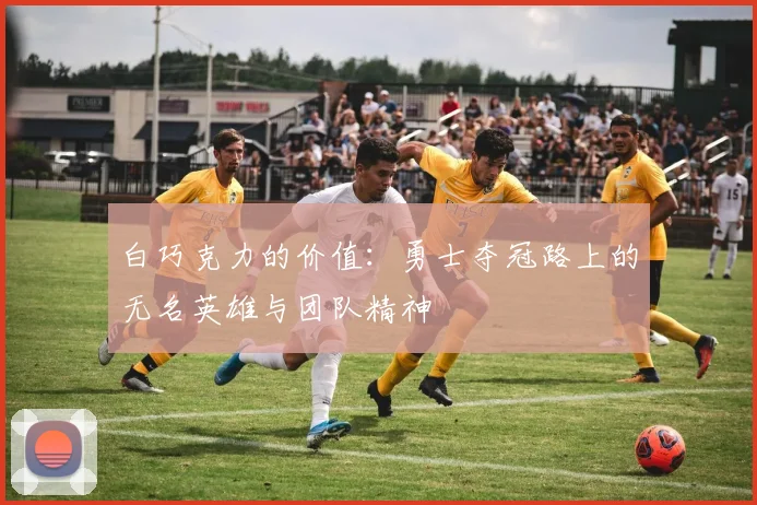 白巧克力的价值：勇士夺冠路上的无名英雄与团队精神