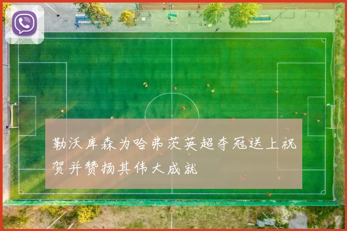 勒沃库森为哈弗茨英超夺冠送上祝贺并赞扬其伟大成就