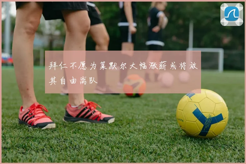 拜仁不愿为莱默尔大幅涨薪或将放其自由离队